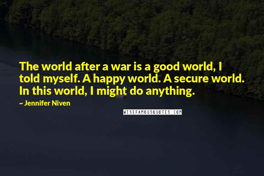 Jennifer Niven Quotes: The world after a war is a good world, I told myself. A happy world. A secure world. In this world, I might do anything.