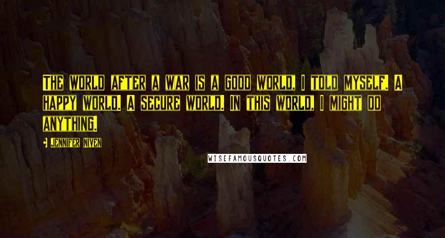 Jennifer Niven Quotes: The world after a war is a good world, I told myself. A happy world. A secure world. In this world, I might do anything.