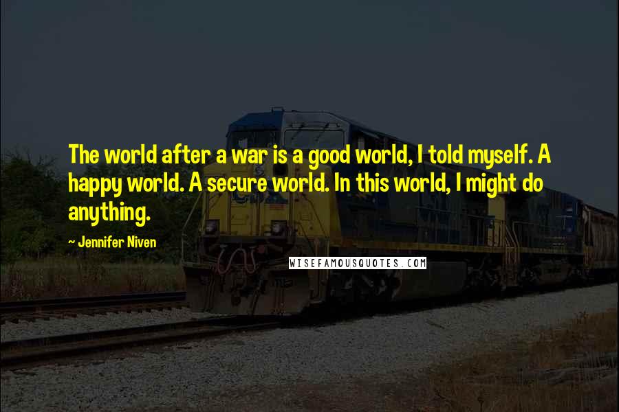 Jennifer Niven Quotes: The world after a war is a good world, I told myself. A happy world. A secure world. In this world, I might do anything.