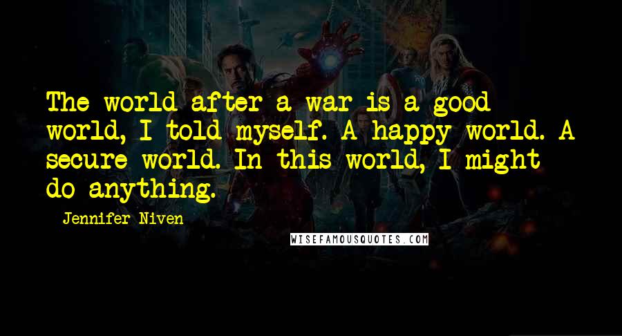 Jennifer Niven Quotes: The world after a war is a good world, I told myself. A happy world. A secure world. In this world, I might do anything.