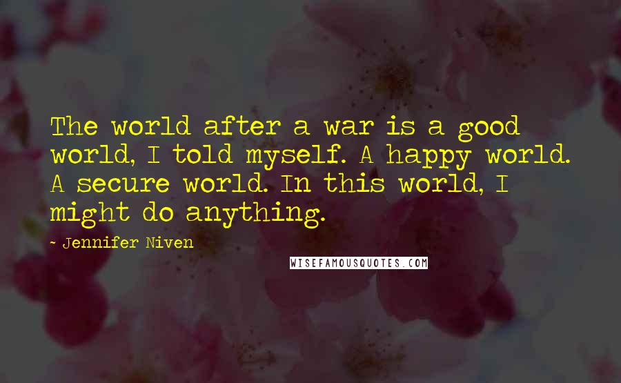 Jennifer Niven Quotes: The world after a war is a good world, I told myself. A happy world. A secure world. In this world, I might do anything.