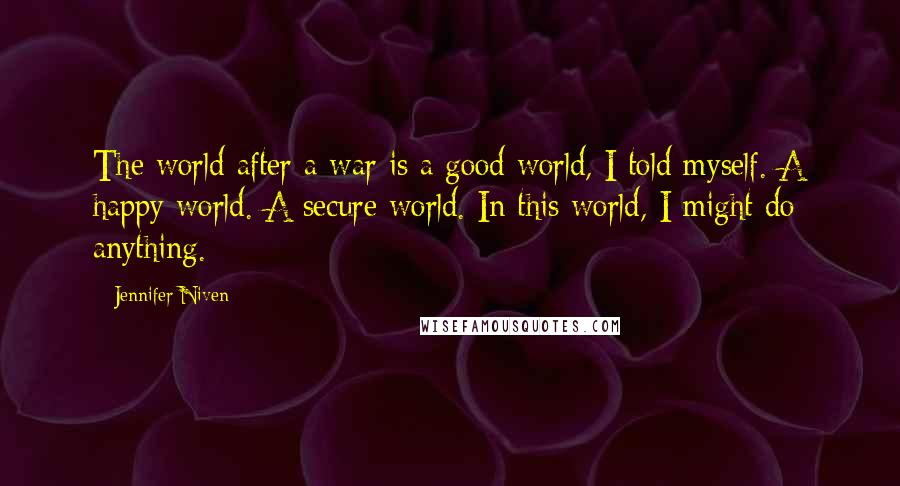 Jennifer Niven Quotes: The world after a war is a good world, I told myself. A happy world. A secure world. In this world, I might do anything.