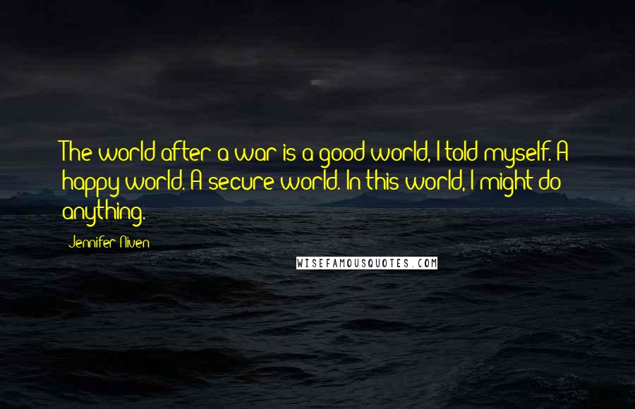 Jennifer Niven Quotes: The world after a war is a good world, I told myself. A happy world. A secure world. In this world, I might do anything.