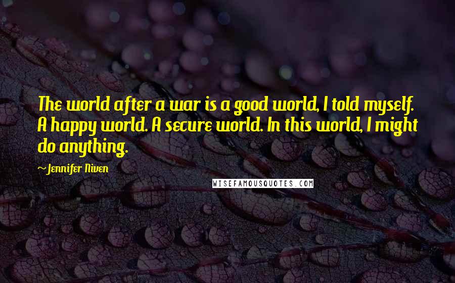 Jennifer Niven Quotes: The world after a war is a good world, I told myself. A happy world. A secure world. In this world, I might do anything.