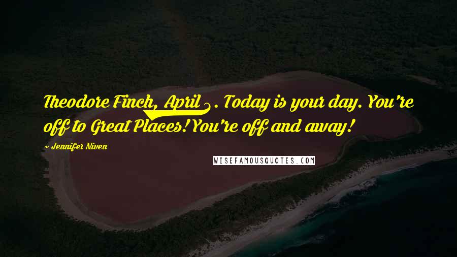 Jennifer Niven Quotes: Theodore Finch, April 3. Today is your day. You're off to Great Places! You're off and away!