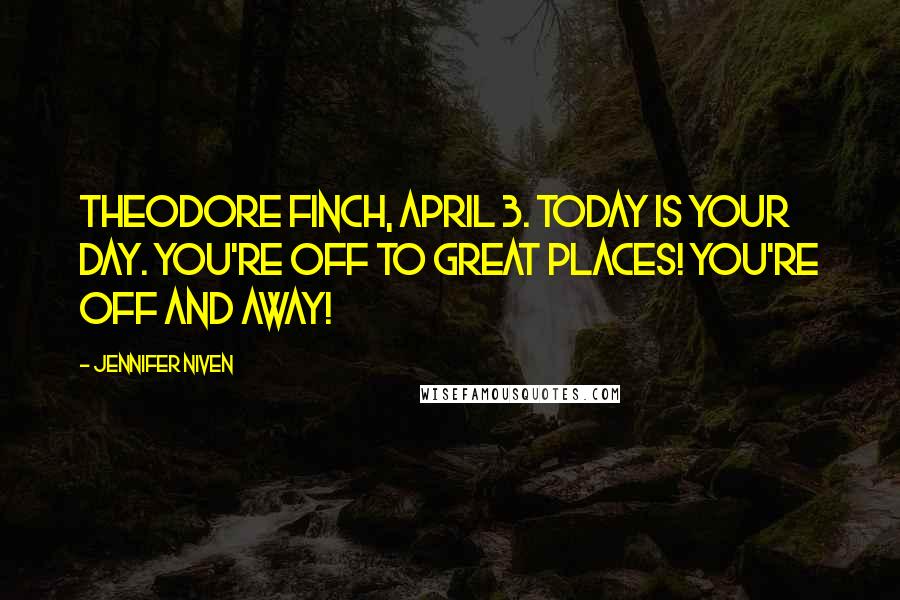 Jennifer Niven Quotes: Theodore Finch, April 3. Today is your day. You're off to Great Places! You're off and away!