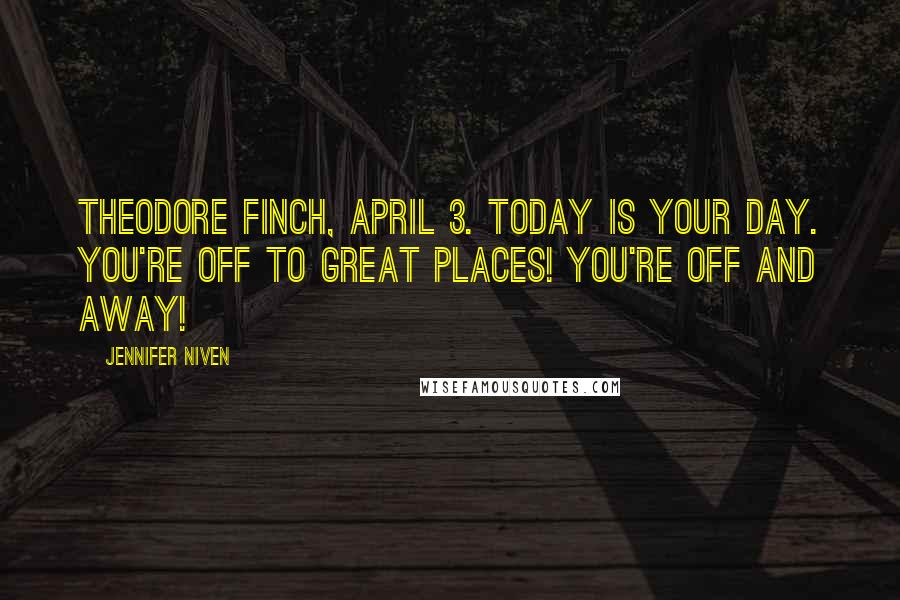 Jennifer Niven Quotes: Theodore Finch, April 3. Today is your day. You're off to Great Places! You're off and away!