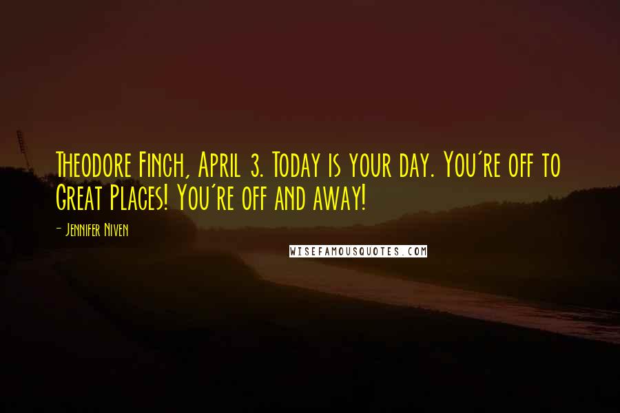 Jennifer Niven Quotes: Theodore Finch, April 3. Today is your day. You're off to Great Places! You're off and away!