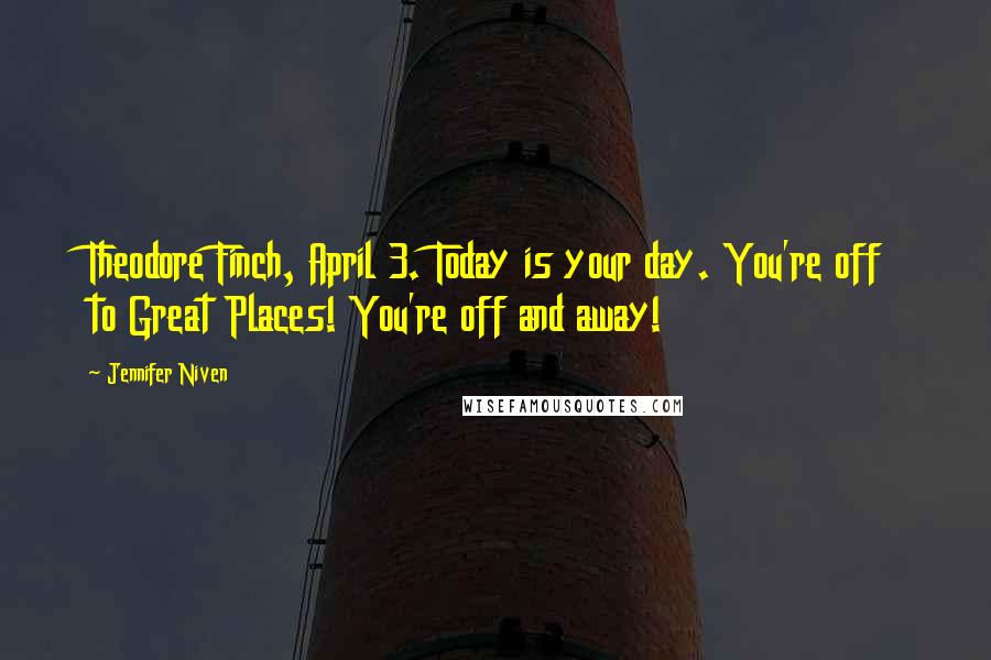 Jennifer Niven Quotes: Theodore Finch, April 3. Today is your day. You're off to Great Places! You're off and away!