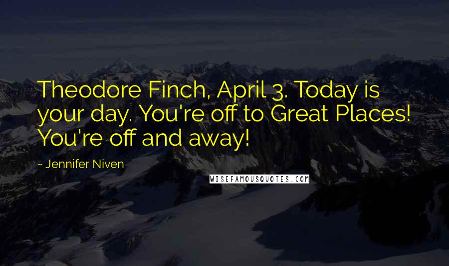 Jennifer Niven Quotes: Theodore Finch, April 3. Today is your day. You're off to Great Places! You're off and away!