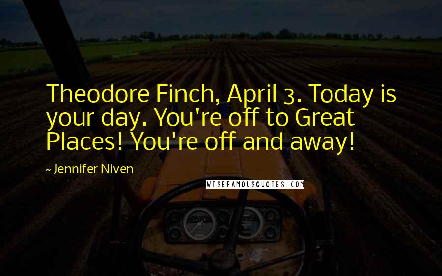 Jennifer Niven Quotes: Theodore Finch, April 3. Today is your day. You're off to Great Places! You're off and away!