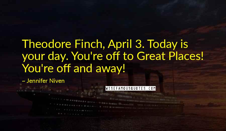 Jennifer Niven Quotes: Theodore Finch, April 3. Today is your day. You're off to Great Places! You're off and away!