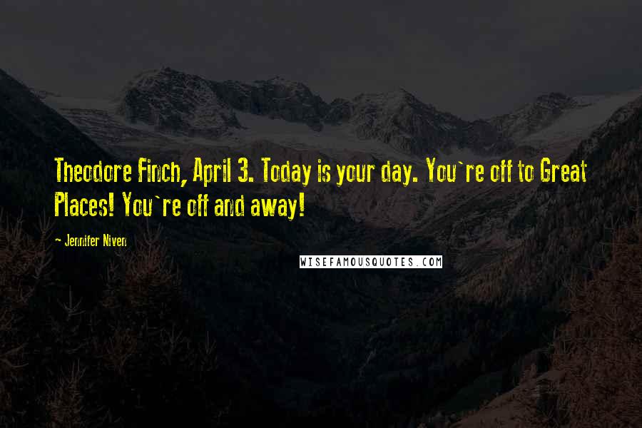 Jennifer Niven Quotes: Theodore Finch, April 3. Today is your day. You're off to Great Places! You're off and away!