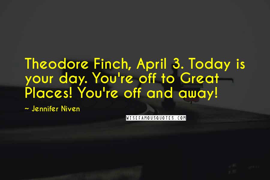 Jennifer Niven Quotes: Theodore Finch, April 3. Today is your day. You're off to Great Places! You're off and away!