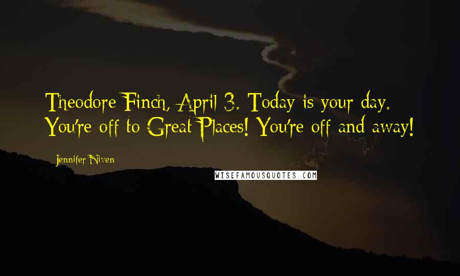 Jennifer Niven Quotes: Theodore Finch, April 3. Today is your day. You're off to Great Places! You're off and away!