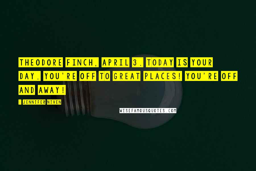 Jennifer Niven Quotes: Theodore Finch, April 3. Today is your day. You're off to Great Places! You're off and away!