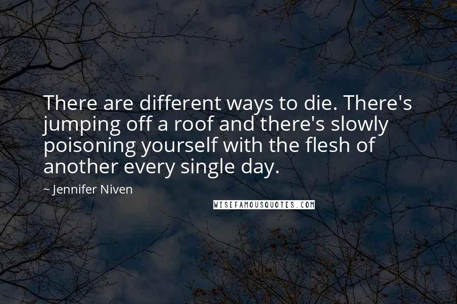 Jennifer Niven Quotes: There are different ways to die. There's jumping off a roof and there's slowly poisoning yourself with the flesh of another every single day.