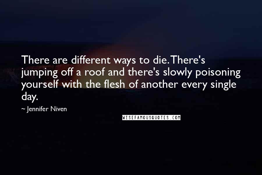 Jennifer Niven Quotes: There are different ways to die. There's jumping off a roof and there's slowly poisoning yourself with the flesh of another every single day.