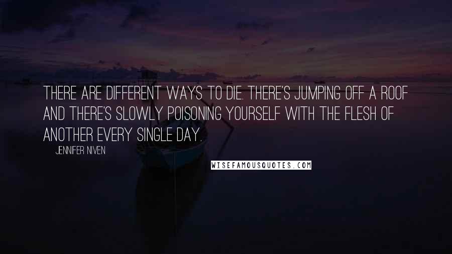 Jennifer Niven Quotes: There are different ways to die. There's jumping off a roof and there's slowly poisoning yourself with the flesh of another every single day.