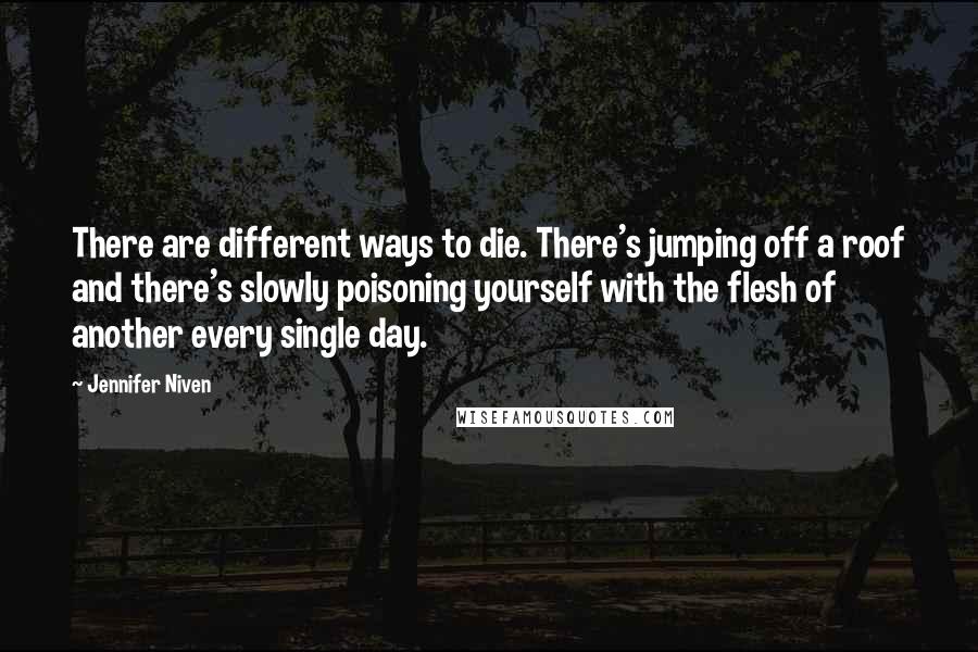 Jennifer Niven Quotes: There are different ways to die. There's jumping off a roof and there's slowly poisoning yourself with the flesh of another every single day.