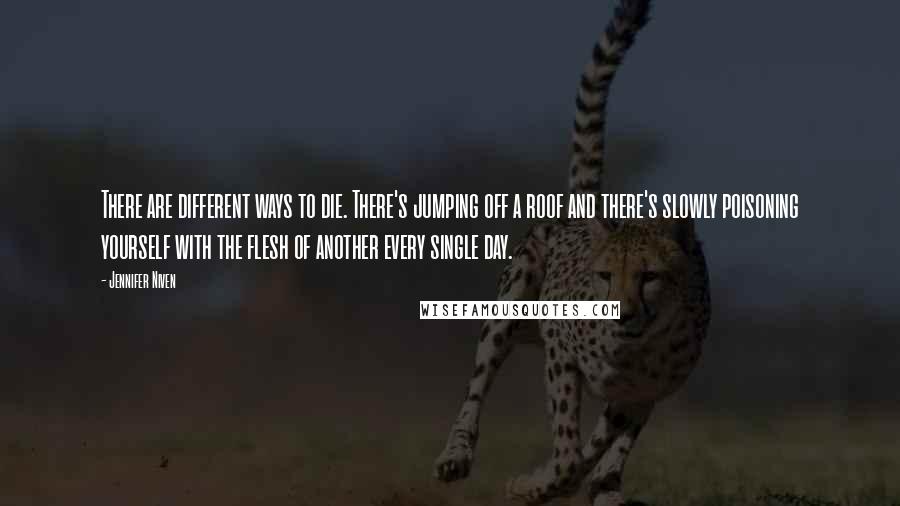 Jennifer Niven Quotes: There are different ways to die. There's jumping off a roof and there's slowly poisoning yourself with the flesh of another every single day.