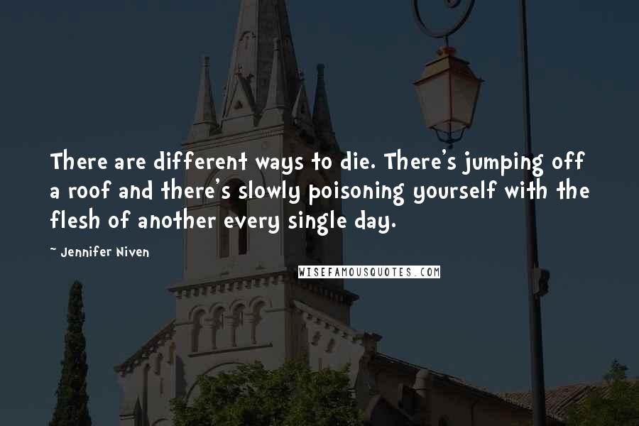 Jennifer Niven Quotes: There are different ways to die. There's jumping off a roof and there's slowly poisoning yourself with the flesh of another every single day.