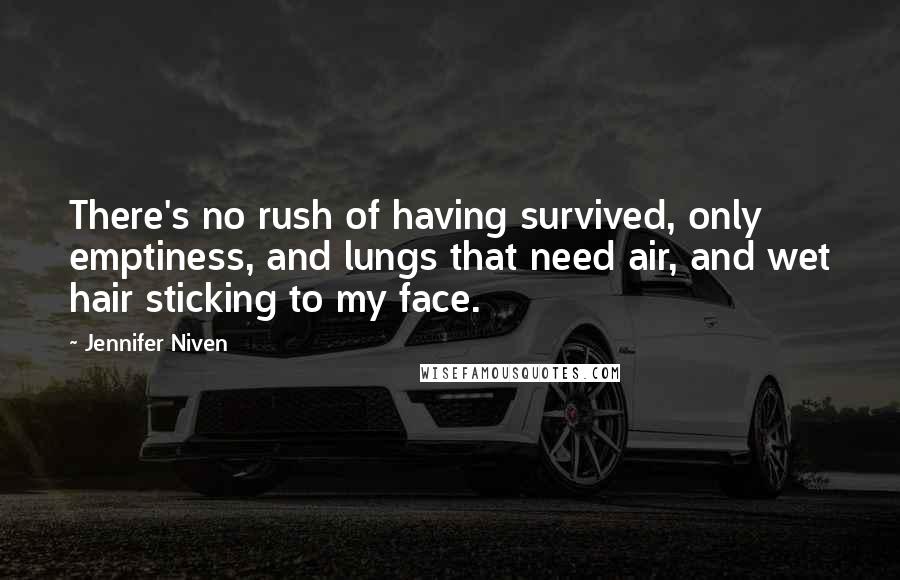 Jennifer Niven Quotes: There's no rush of having survived, only emptiness, and lungs that need air, and wet hair sticking to my face.