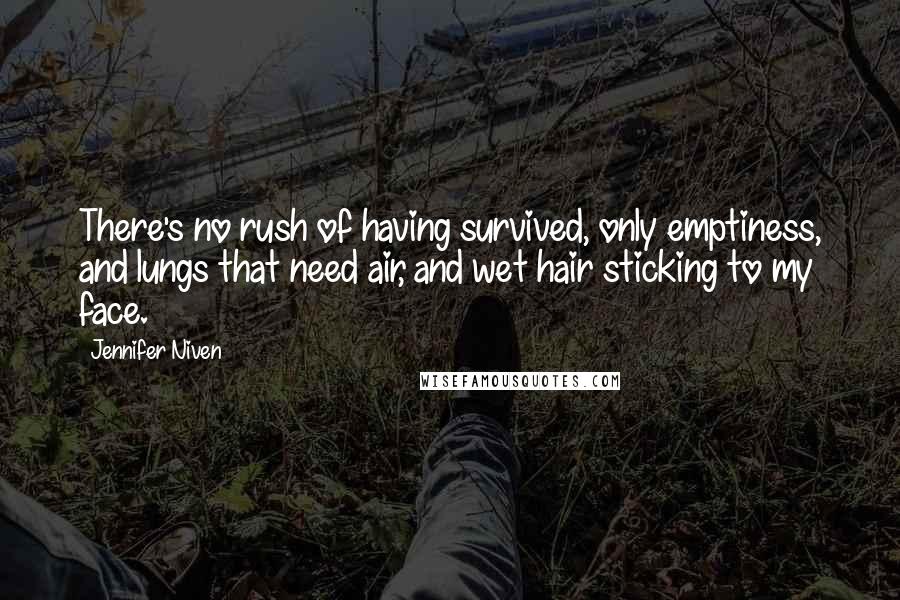 Jennifer Niven Quotes: There's no rush of having survived, only emptiness, and lungs that need air, and wet hair sticking to my face.