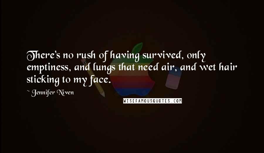 Jennifer Niven Quotes: There's no rush of having survived, only emptiness, and lungs that need air, and wet hair sticking to my face.
