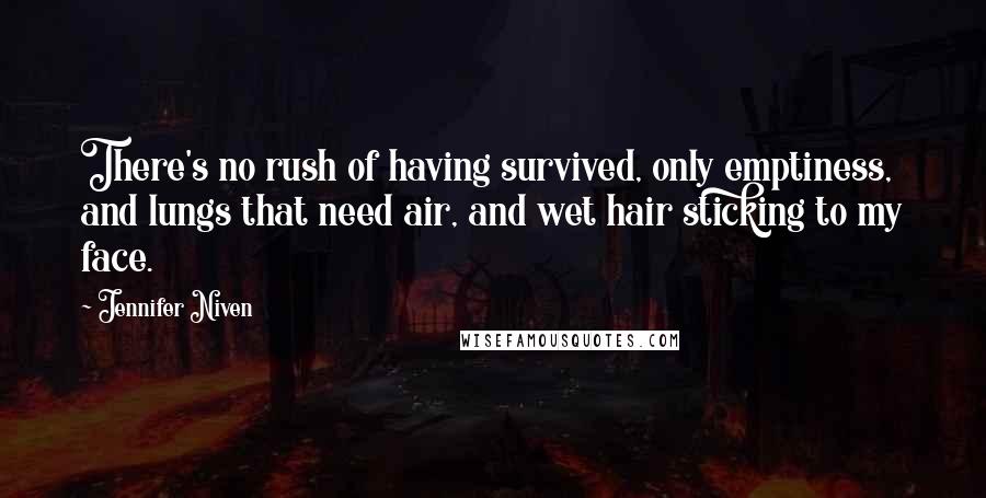 Jennifer Niven Quotes: There's no rush of having survived, only emptiness, and lungs that need air, and wet hair sticking to my face.