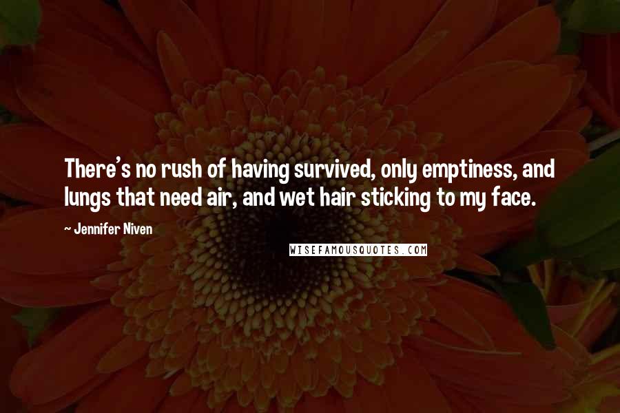Jennifer Niven Quotes: There's no rush of having survived, only emptiness, and lungs that need air, and wet hair sticking to my face.