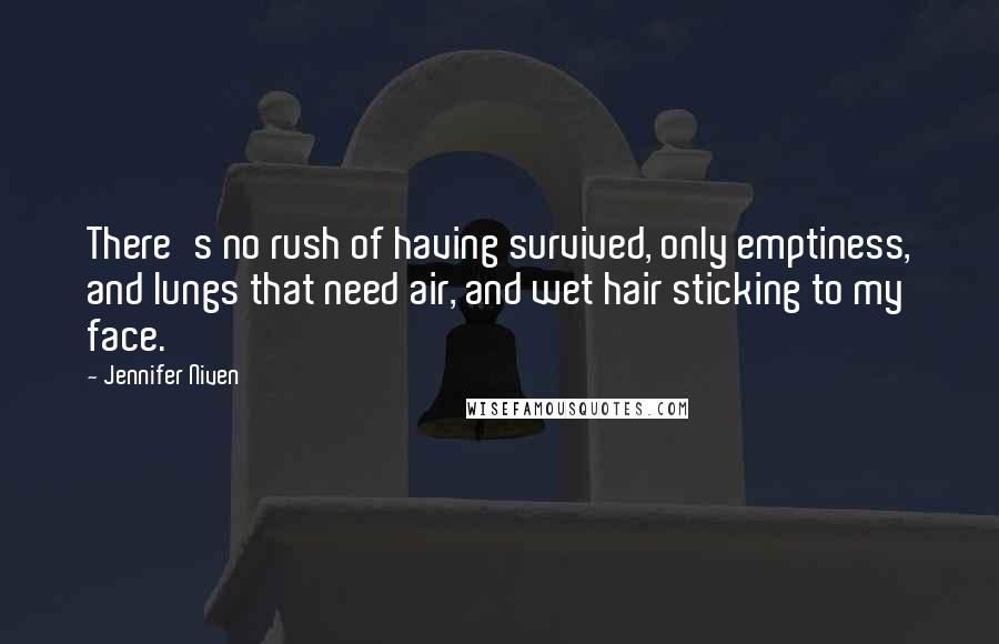 Jennifer Niven Quotes: There's no rush of having survived, only emptiness, and lungs that need air, and wet hair sticking to my face.