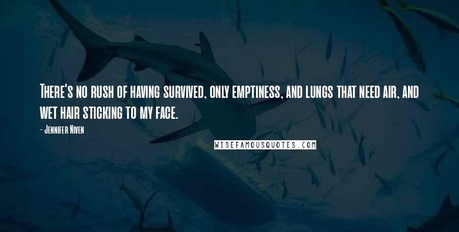 Jennifer Niven Quotes: There's no rush of having survived, only emptiness, and lungs that need air, and wet hair sticking to my face.