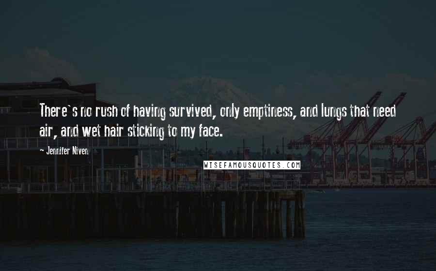 Jennifer Niven Quotes: There's no rush of having survived, only emptiness, and lungs that need air, and wet hair sticking to my face.