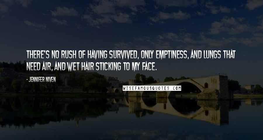 Jennifer Niven Quotes: There's no rush of having survived, only emptiness, and lungs that need air, and wet hair sticking to my face.