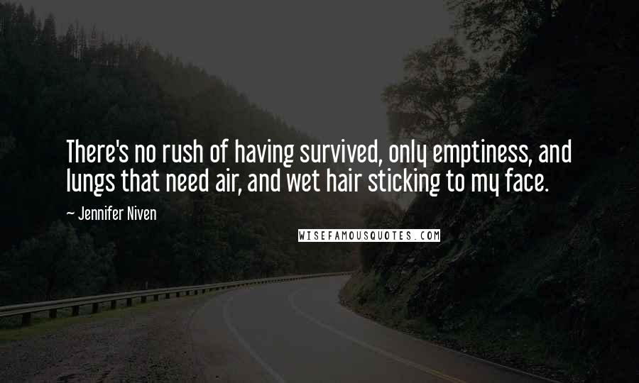 Jennifer Niven Quotes: There's no rush of having survived, only emptiness, and lungs that need air, and wet hair sticking to my face.
