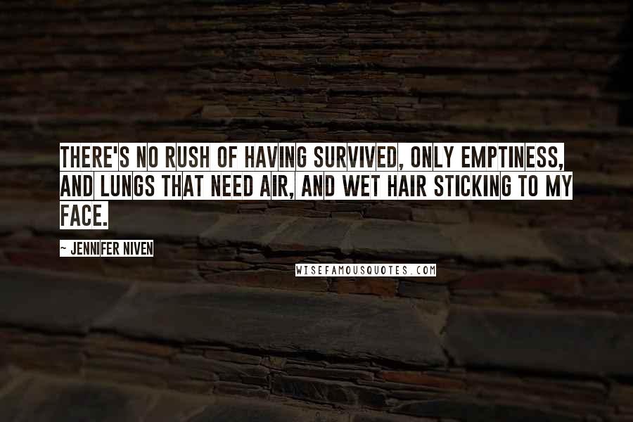 Jennifer Niven Quotes: There's no rush of having survived, only emptiness, and lungs that need air, and wet hair sticking to my face.