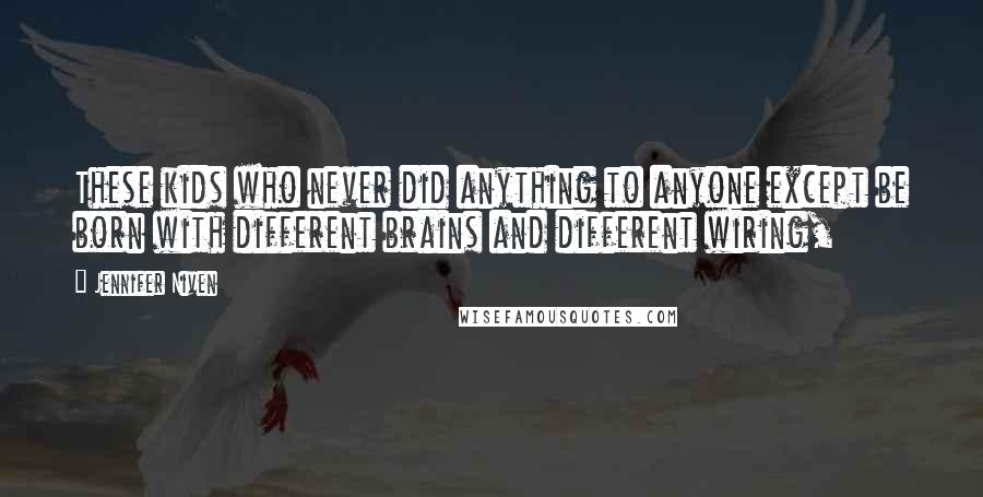 Jennifer Niven Quotes: These kids who never did anything to anyone except be born with different brains and different wiring,