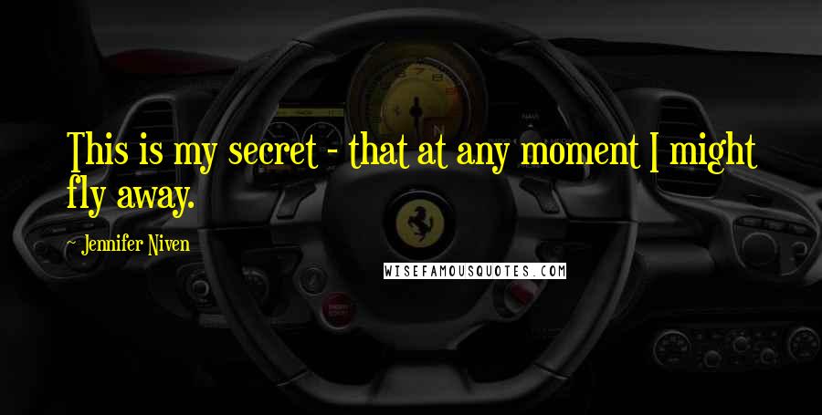 Jennifer Niven Quotes: This is my secret - that at any moment I might fly away.