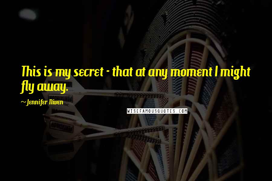 Jennifer Niven Quotes: This is my secret - that at any moment I might fly away.