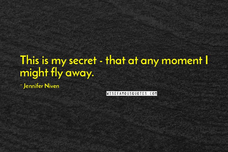Jennifer Niven Quotes: This is my secret - that at any moment I might fly away.