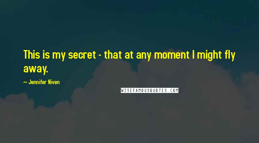 Jennifer Niven Quotes: This is my secret - that at any moment I might fly away.