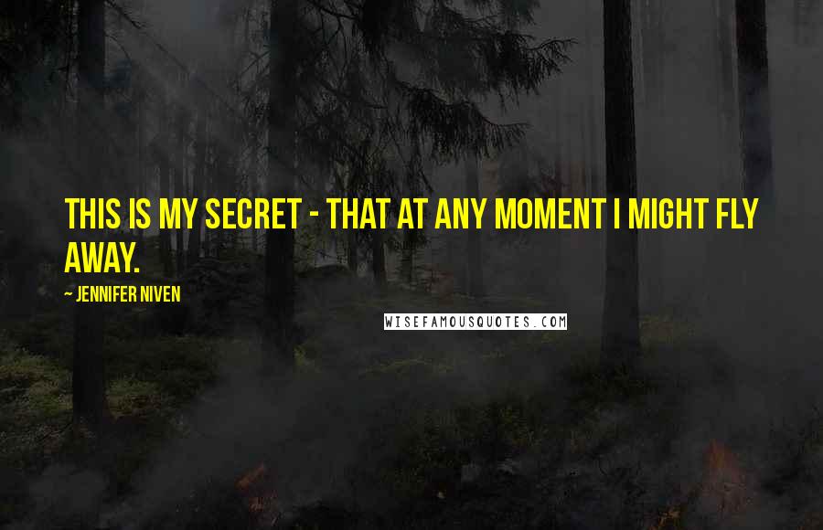 Jennifer Niven Quotes: This is my secret - that at any moment I might fly away.