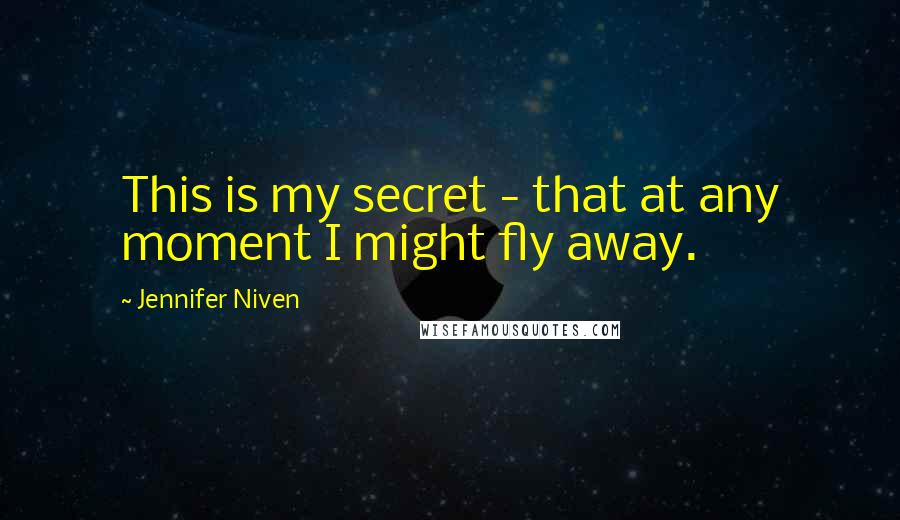 Jennifer Niven Quotes: This is my secret - that at any moment I might fly away.