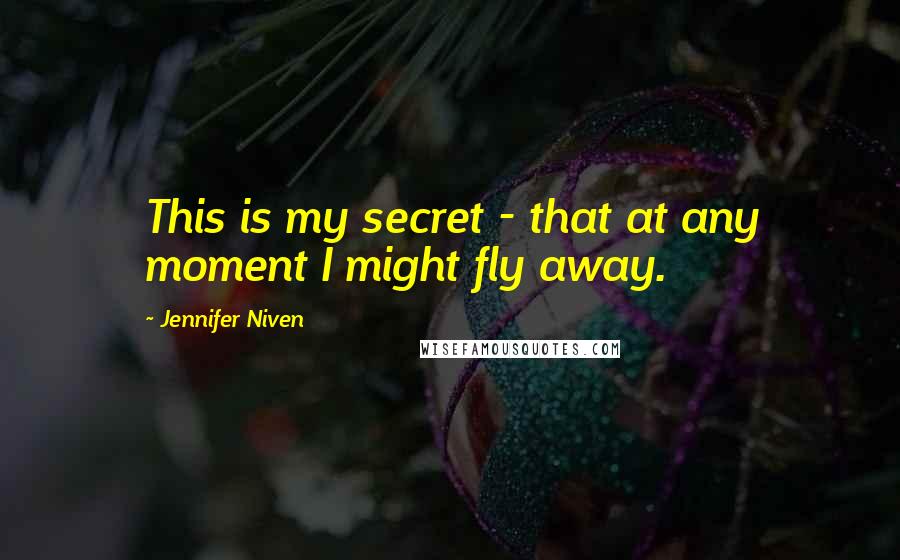 Jennifer Niven Quotes: This is my secret - that at any moment I might fly away.