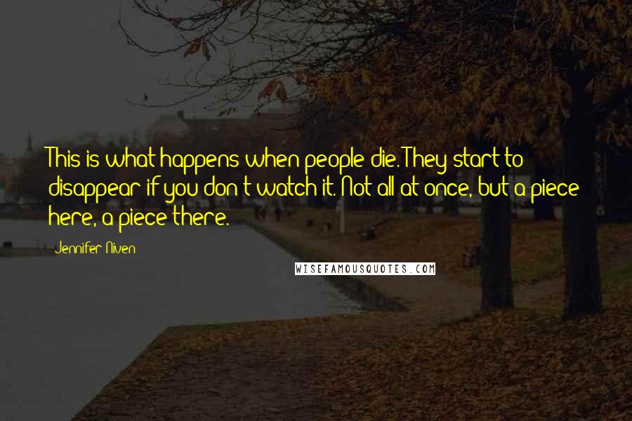 Jennifer Niven Quotes: This is what happens when people die. They start to disappear if you don't watch it. Not all at once, but a piece here, a piece there.