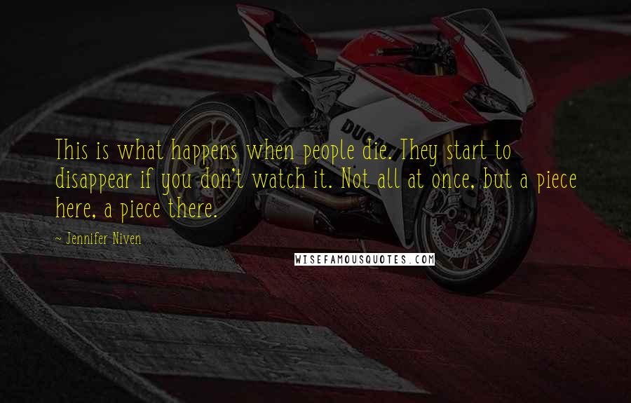 Jennifer Niven Quotes: This is what happens when people die. They start to disappear if you don't watch it. Not all at once, but a piece here, a piece there.