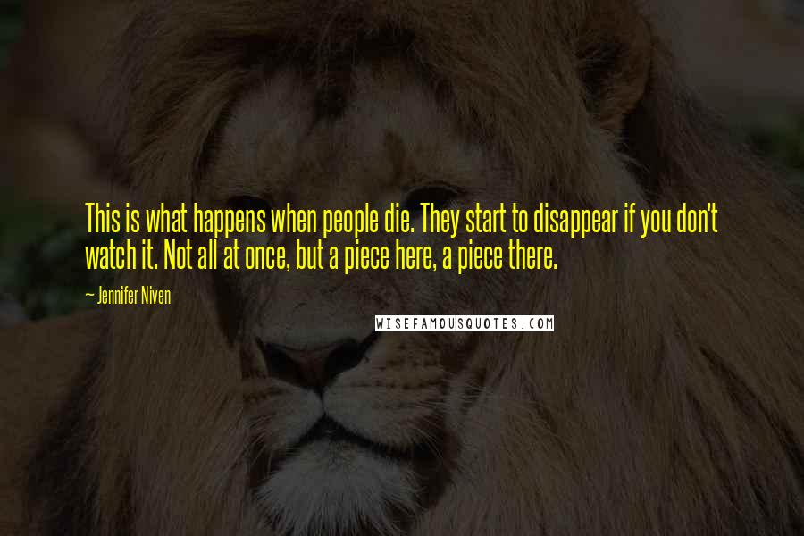 Jennifer Niven Quotes: This is what happens when people die. They start to disappear if you don't watch it. Not all at once, but a piece here, a piece there.