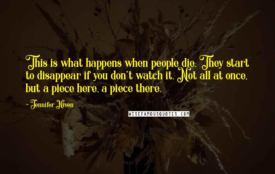 Jennifer Niven Quotes: This is what happens when people die. They start to disappear if you don't watch it. Not all at once, but a piece here, a piece there.