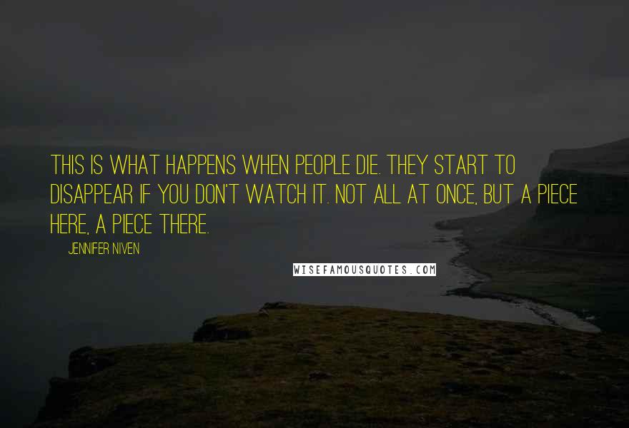 Jennifer Niven Quotes: This is what happens when people die. They start to disappear if you don't watch it. Not all at once, but a piece here, a piece there.